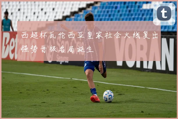 西超杯瓦伦西亚皇家社会火线复出强势晋级名局诞生