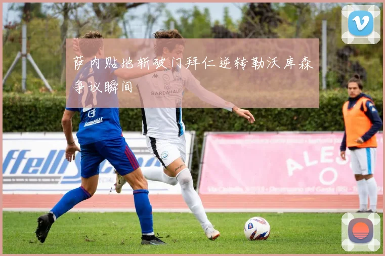 萨内贴地斩破门拜仁逆转勒沃库森争议瞬间