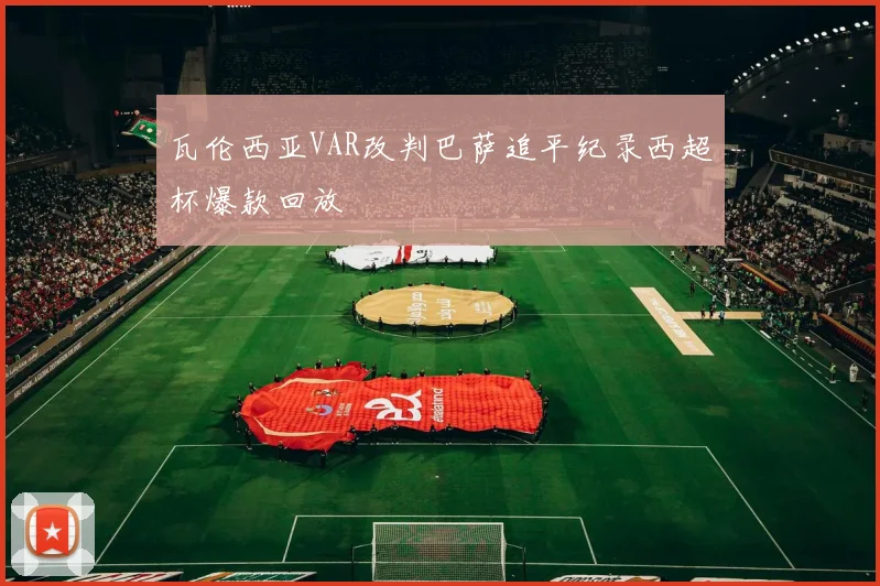 瓦伦西亚VAR改判巴萨追平纪录西超杯爆款回放