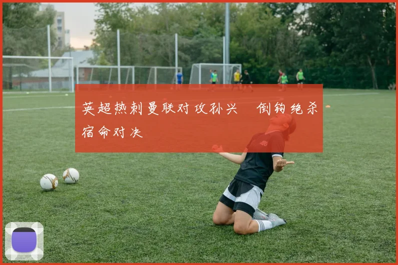 英超热刺曼联对攻孙兴慜倒钩绝杀宿命对决