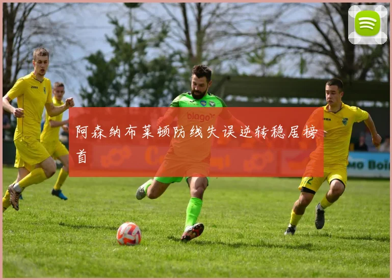阿森纳布莱顿防线失误逆转稳居榜首