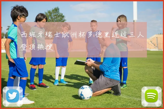 西班牙瑞士欧洲杯罗德里连过三人登顶热搜