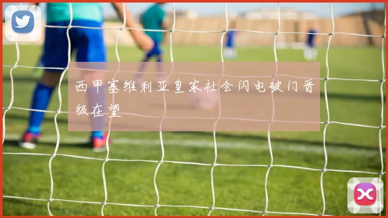 西甲塞维利亚皇家社会闪电破门晋级在望