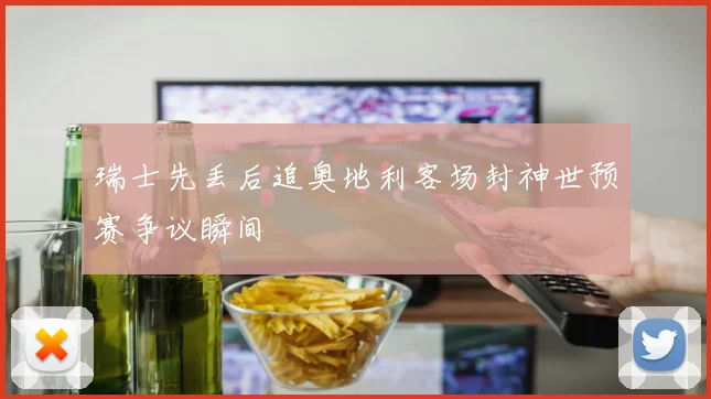瑞士先丢后追奥地利客场封神世预赛争议瞬间