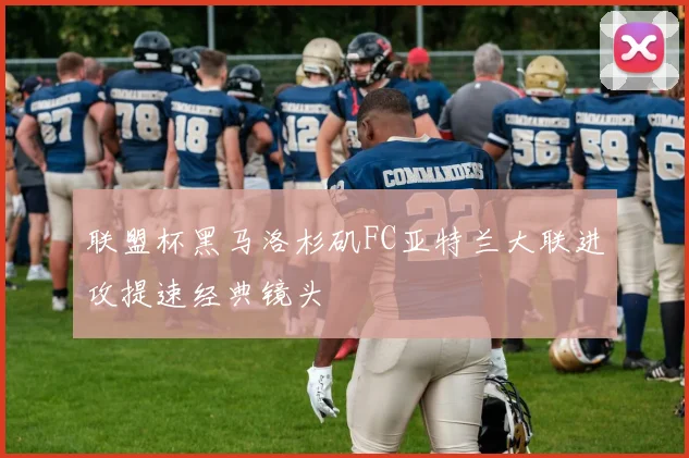联盟杯黑马洛杉矶FC亚特兰大联进攻提速经典镜头