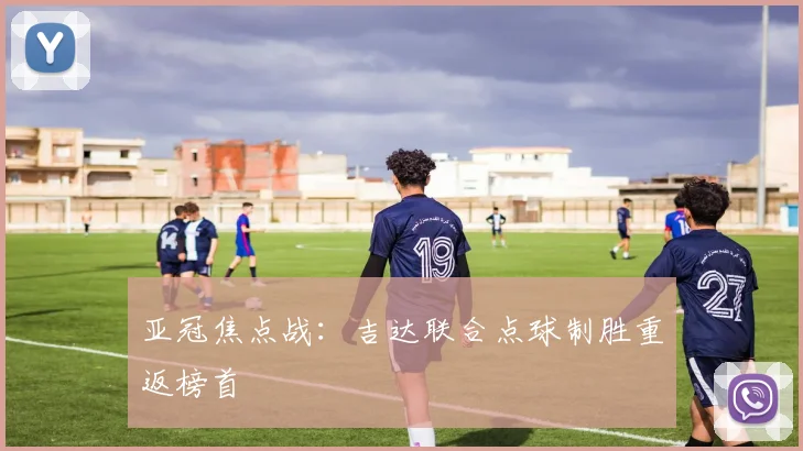 亚冠焦点战：吉达联合点球制胜重返榜首