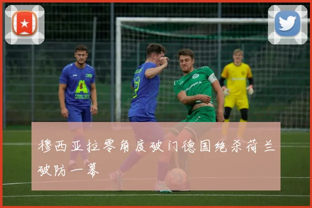 穆西亚拉零角度破门德国绝杀荷兰破防一幕
