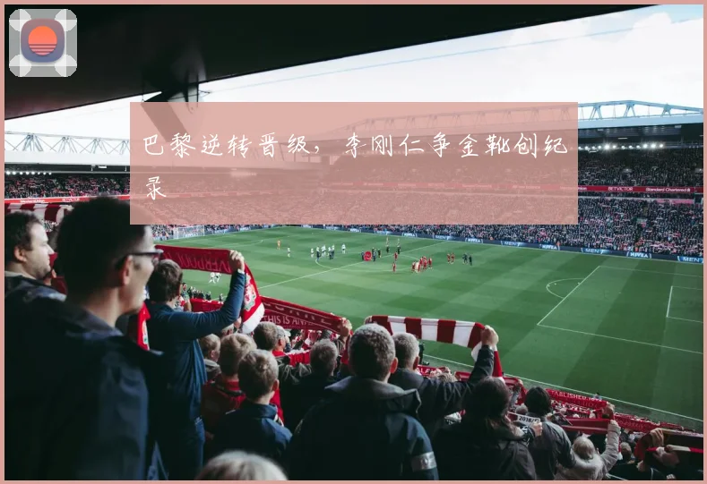 巴黎逆转晋级，李刚仁争金靴创纪录