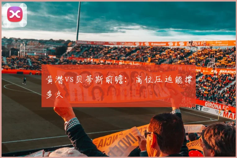 黄潜vs贝蒂斯前瞻:高位压迫能撑多久
