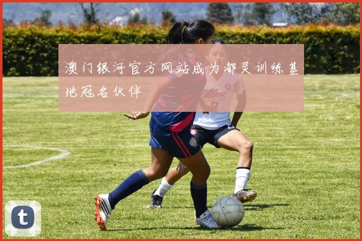 澳门银河官方网站成为都灵训练基地冠名伙伴