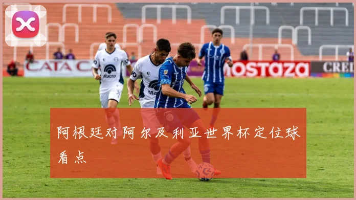 阿根廷对阿尔及利亚世界杯定位球看点