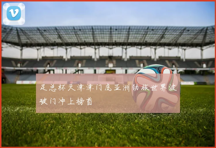 足总杯天津津门虎亚洲劲旅世界波破门冲上榜首