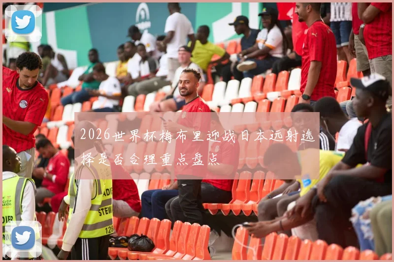 2026世界杯梅布里迎战日本远射选择是否合理重点盘点