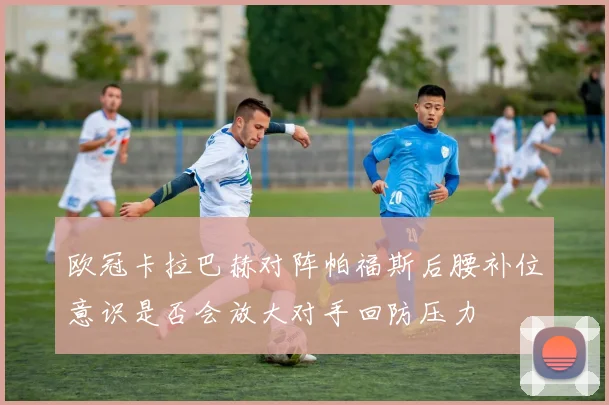 欧冠卡拉巴赫对阵帕福斯后腰补位意识是否会放大对手回防压力