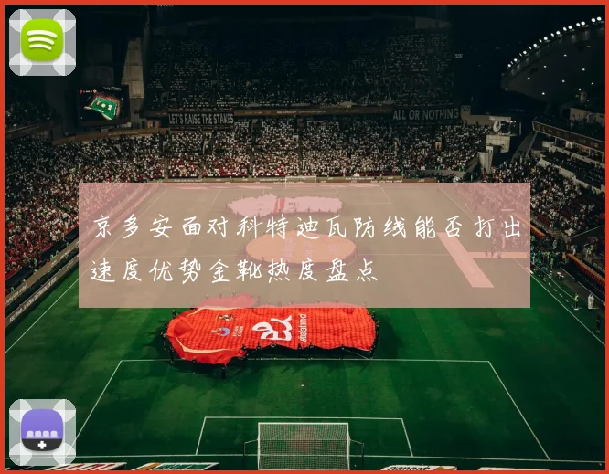 京多安面对科特迪瓦防线能否打出速度优势金靴热度盘点