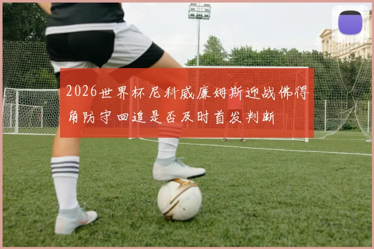 2026世界杯尼科威廉姆斯迎战佛得角防守回追是否及时首发判断