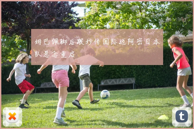 姆巴佩脚后跟妙传国际迈阿密日本队悬念重启