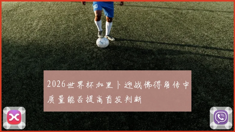 2026世界杯加里卜迎战佛得角传中质量能否提高首发判断