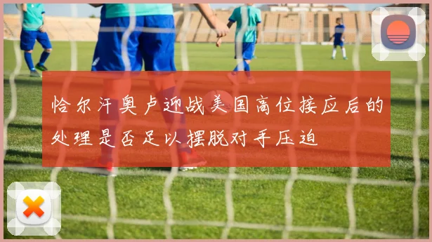 恰尔汗奥卢迎战美国高位接应后的处理是否足以摆脱对手压迫