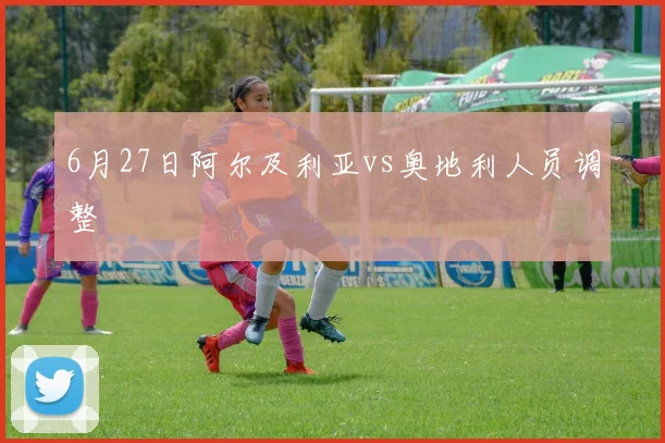 6月27日阿尔及利亚vs奥地利人员调整