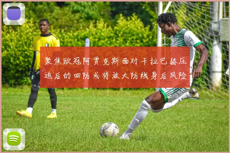 聚焦欧冠阿贾克斯面对卡拉巴赫压迫后的回防或将放大防线身后风险