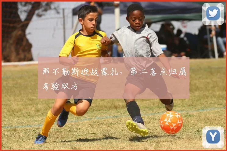 那不勒斯迎战蒙扎，第二落点归属考验双方