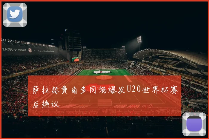 萨拉赫费南多同场爆发U20世界杯赛后热议