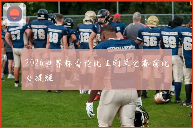 2026世界杯哥伦比亚刚果金赛前比分提醒