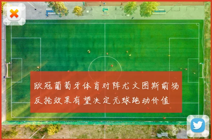 欧冠葡萄牙体育对阵尤文图斯前场反抢效果有望决定无球跑动价值
