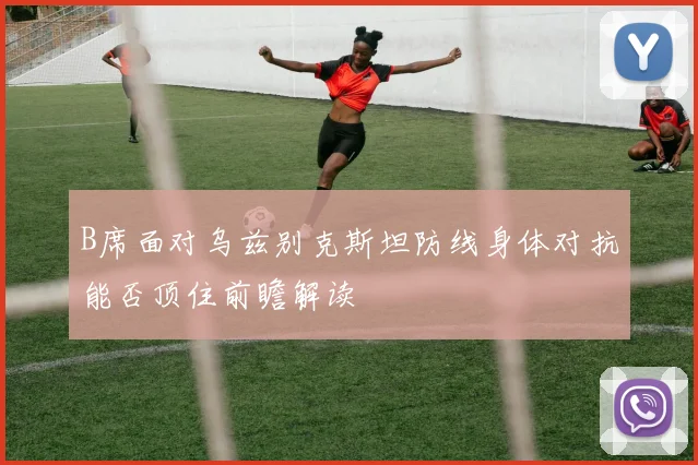 B席面对乌兹别克斯坦防线身体对抗能否顶住前瞻解读