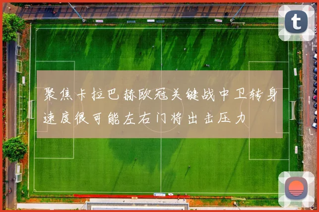 聚焦卡拉巴赫欧冠关键战中卫转身速度很可能左右门将出击压力