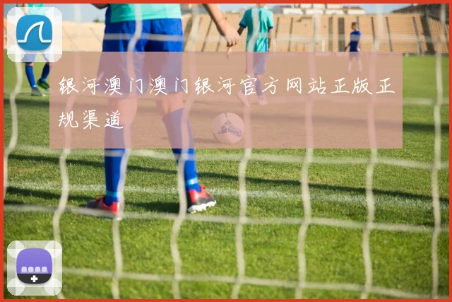 银河澳门澳门银河官方网站正版正规渠道