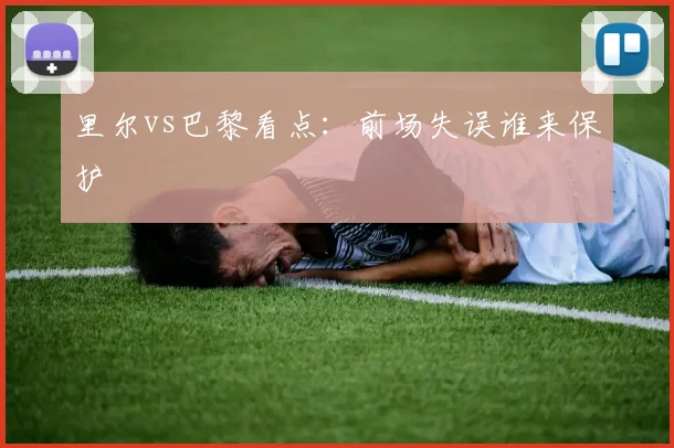 里尔vs巴黎看点:前场失误谁来保护