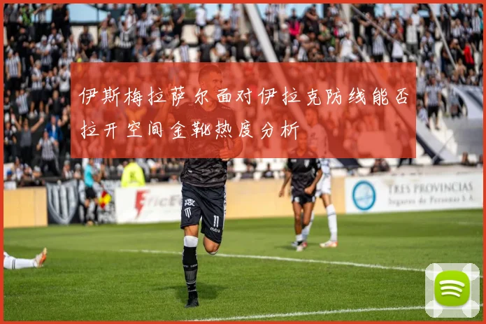 伊斯梅拉萨尔面对伊拉克防线能否拉开空间金靴热度分析