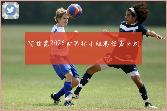阿兹蒙2026世界杯小组赛任务分析