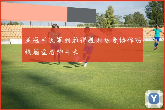 亚冠半决赛利雅得胜利达曼协作防线崩盘名帅斗法
