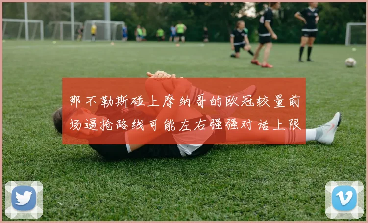 那不勒斯碰上摩纳哥的欧冠较量前场逼抢路线可能左右强强对话上限