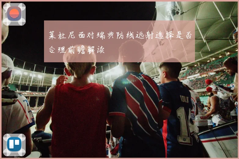 莱杜尼面对瑞典防线远射选择是否合理前瞻解读