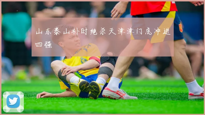 山东泰山补时绝杀天津津门虎冲进四强