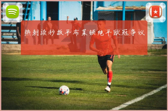 热刺读秒扳平布莱顿绝平欧冠争议