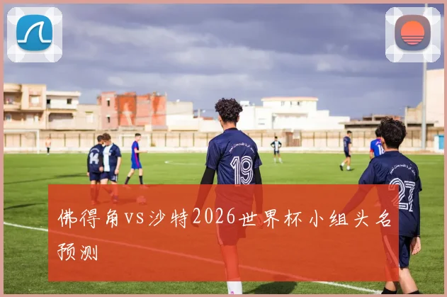 佛得角vs沙特2026世界杯小组头名预测