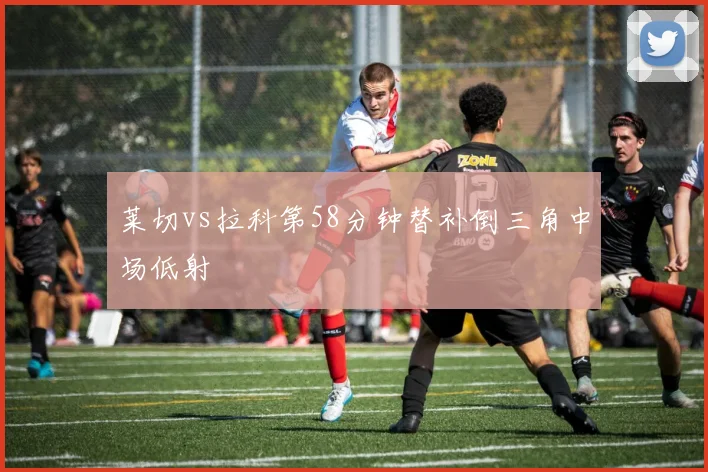 莱切vs拉科第58分钟替补倒三角中场低射
