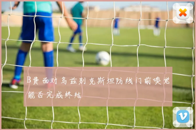 B费面对乌兹别克斯坦防线门前嗅觉能否完成终结