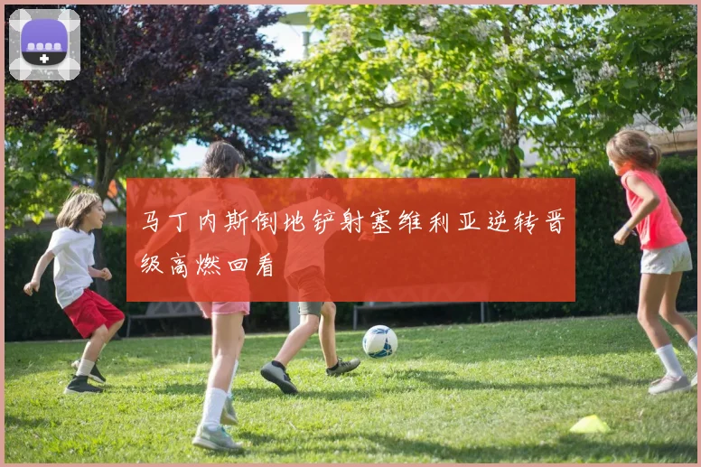 马丁内斯倒地铲射塞维利亚逆转晋级高燃回看