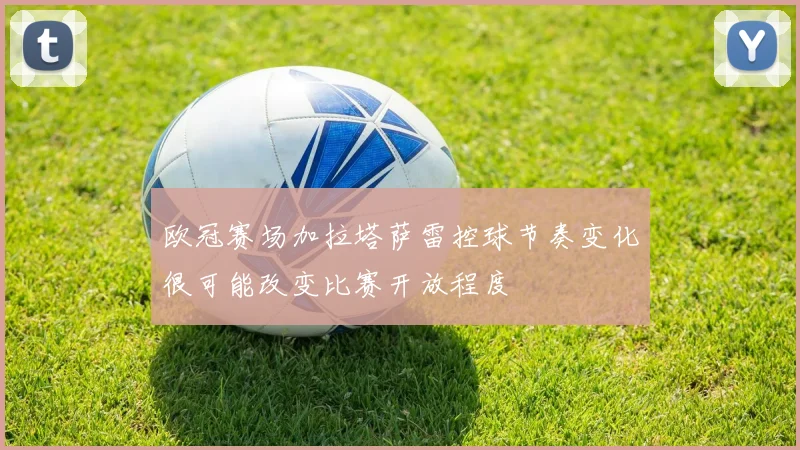欧冠赛场加拉塔萨雷控球节奏变化很可能改变比赛开放程度