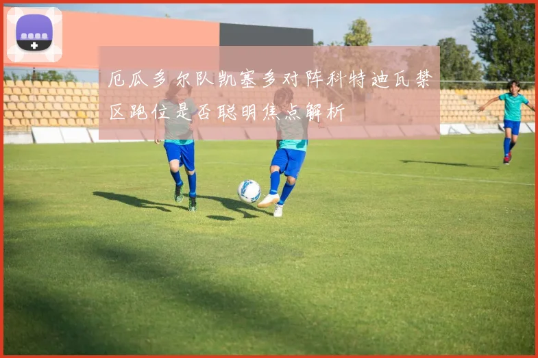 厄瓜多尔队凯塞多对阵科特迪瓦禁区跑位是否聪明焦点解析