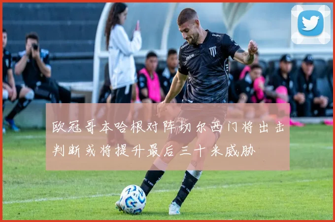 欧冠哥本哈根对阵切尔西门将出击判断或将提升最后三十米威胁