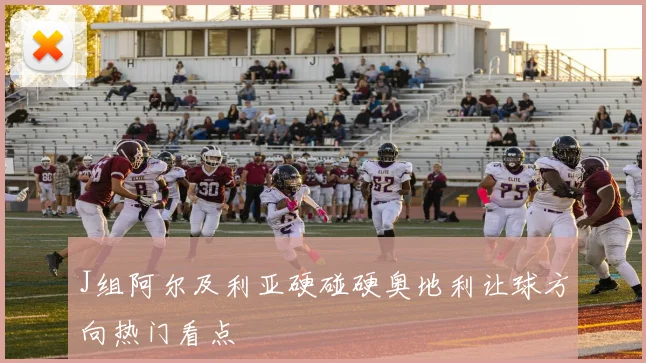 J组阿尔及利亚硬碰硬奥地利让球方向热门看点