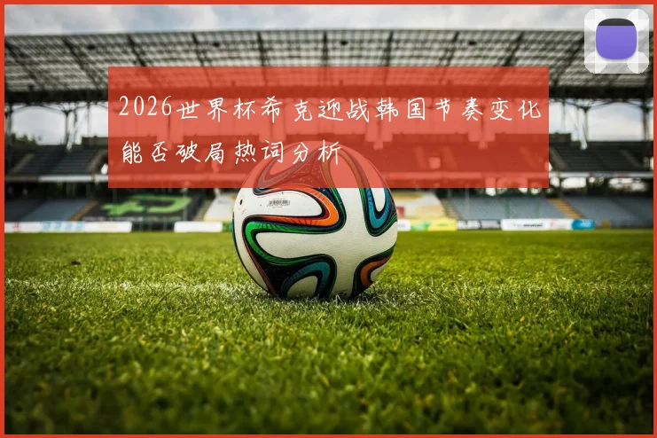 2026世界杯希克迎战韩国节奏变化能否破局热词分析