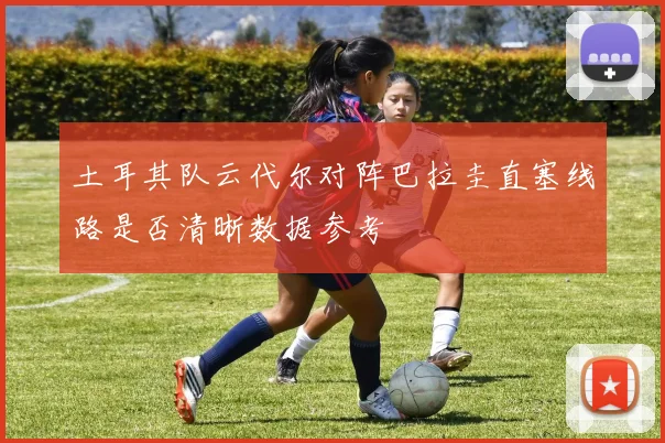 土耳其队云代尔对阵巴拉圭直塞线路是否清晰数据参考